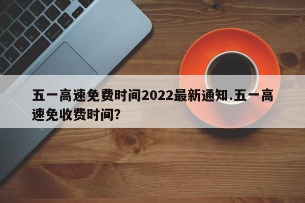 五一高速免费时间2022最新通知.五一高速免收费时间?