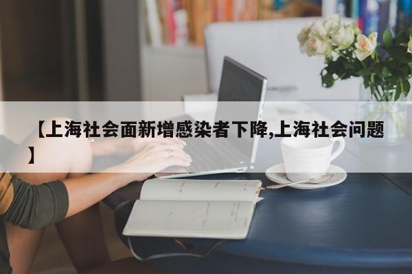 【上海社会面新增感染者下降,上海社会问题】