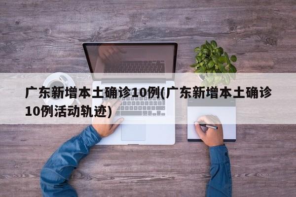 广东新增本土确诊10例(广东新增本土确诊10例活动轨迹)