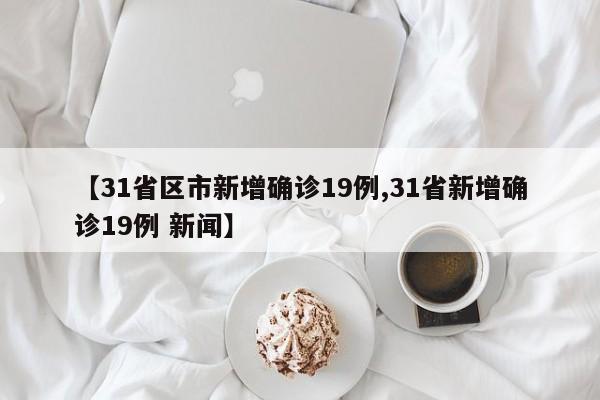 【31省区市新增确诊19例,31省新增确诊19例 新闻】