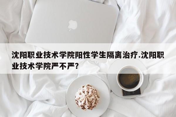 沈阳职业技术学院阳性学生隔离治疗.沈阳职业技术学院严不严?