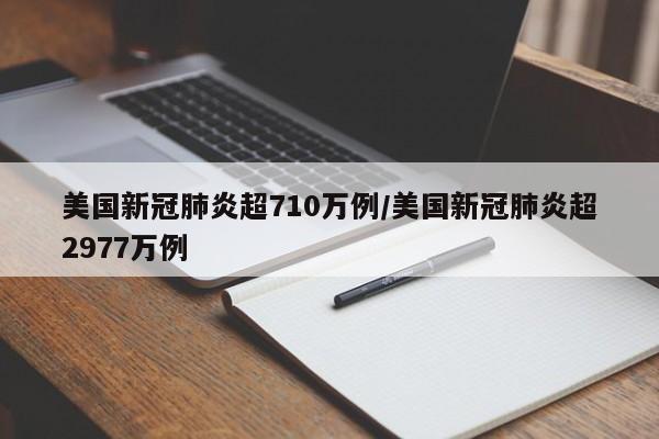 美国新冠肺炎超710万例/美国新冠肺炎超2977万例