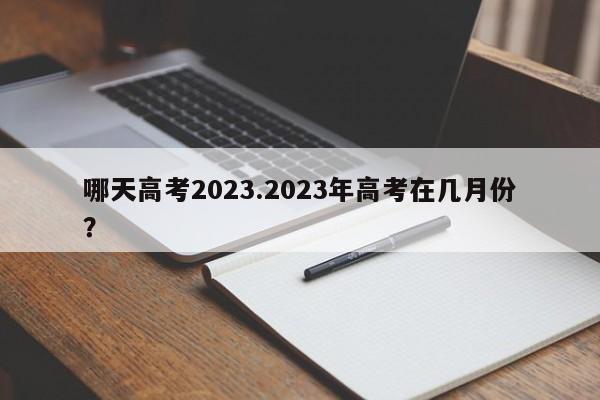 哪天高考2023.2023年高考在几月份?