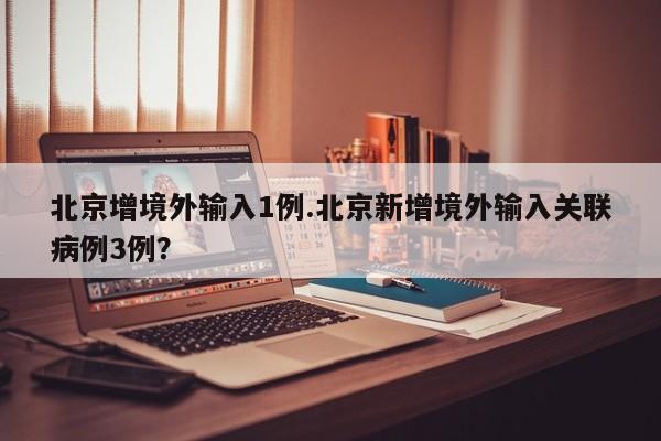 北京增境外输入1例.北京新增境外输入关联病例3例?