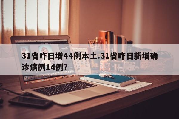 31省昨日增44例本土.31省昨日新增确诊病例14例?