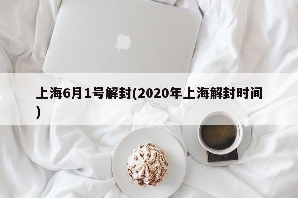 上海6月1号解封(2020年上海解封时间)