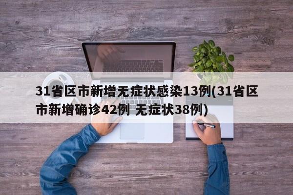 31省区市新增无症状感染13例(31省区市新增确诊42例 无症状38例)