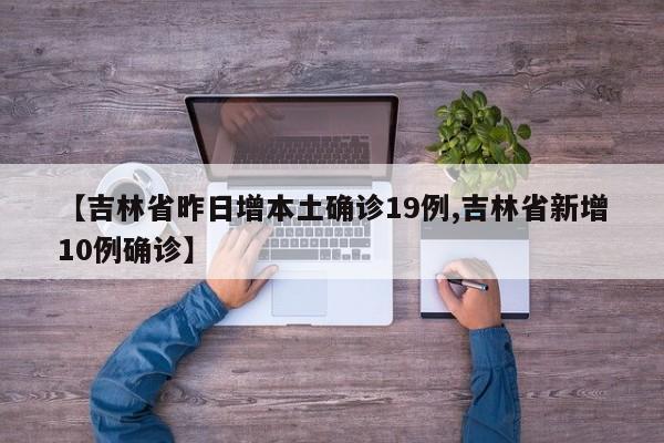 【吉林省昨日增本土确诊19例,吉林省新增10例确诊】