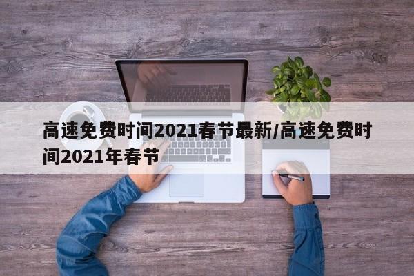 高速免费时间2021春节最新/高速免费时间2021年春节