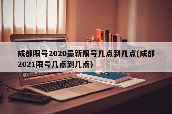 成都限号2020最新限号几点到几点(成都2021限号几点到几点)