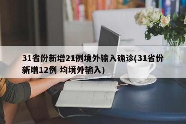 31省份新增21例境外输入确诊(31省份新增12例 均境外输入)