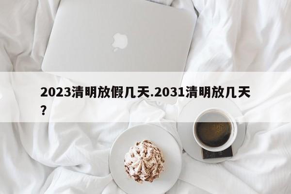 2023清明放假几天.2031清明放几天?
